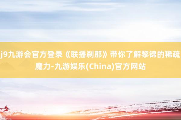 j9九游会官方登录《联播刹那》带你了解黎锦的稀疏魔力-九游娱乐(China)官方网站