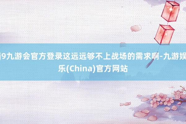 j9九游会官方登录这远远够不上战场的需求啊-九游娱乐(China)官方网站