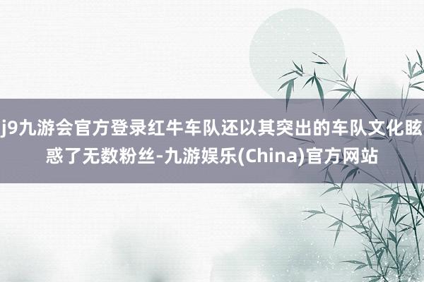 j9九游会官方登录红牛车队还以其突出的车队文化眩惑了无数粉丝-九游娱乐(China)官方网站