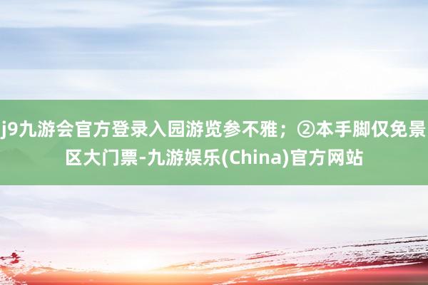 j9九游会官方登录入园游览参不雅；②本手脚仅免景区大门票-九游娱乐(China)官方网站