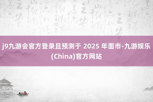 j9九游会官方登录且预测于 2025 年面市-九游娱乐(China)官方网站