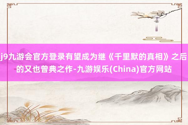 j9九游会官方登录有望成为继《千里默的真相》之后的又也曾典之作-九游娱乐(China)官方网站