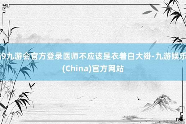 j9九游会官方登录医师不应该是衣着白大褂-九游娱乐(China)官方网站