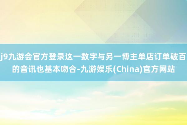 j9九游会官方登录这一数字与另一博主单店订单破百的音讯也基本吻合-九游娱乐(China)官方网站