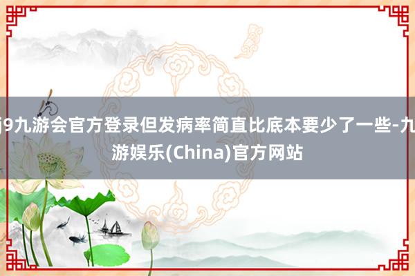 j9九游会官方登录但发病率简直比底本要少了一些-九游娱乐(China)官方网站