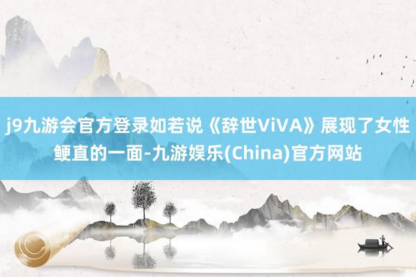 j9九游会官方登录如若说《辞世ViVA》展现了女性鲠直的一面-九游娱乐(China)官方网站