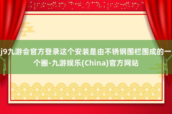 j9九游会官方登录这个安装是由不锈钢围栏围成的一个圈-九游娱乐(China)官方网站