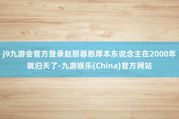 j9九游会官方登录赵丽蓉憨厚本东说念主在2000年就归天了-九游娱乐(China)官方网站