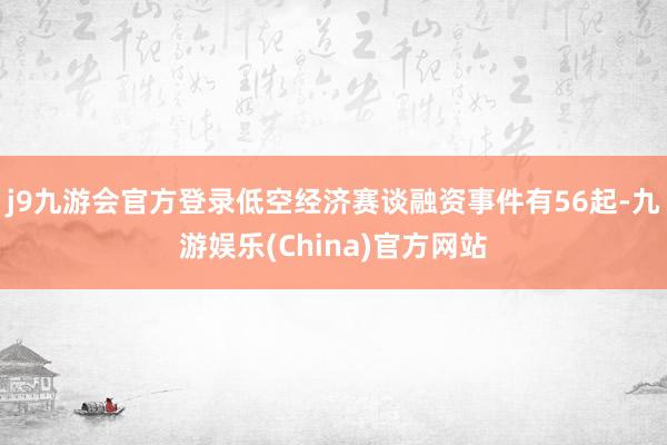 j9九游会官方登录低空经济赛谈融资事件有56起-九游娱乐(China)官方网站