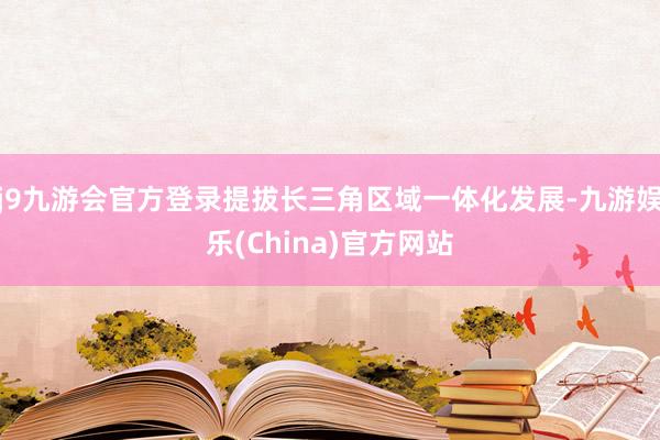 j9九游会官方登录提拔长三角区域一体化发展-九游娱乐(China)官方网站