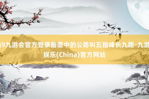 j9九游会官方登录画面中的公路叫五指峰长九路-九游娱乐(China)官方网站