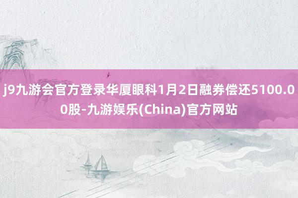 j9九游会官方登录华厦眼科1月2日融券偿还5100.00股-九游娱乐(China)官方网站
