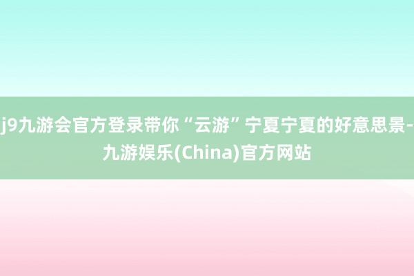 j9九游会官方登录带你“云游”宁夏宁夏的好意思景-九游娱乐(China)官方网站