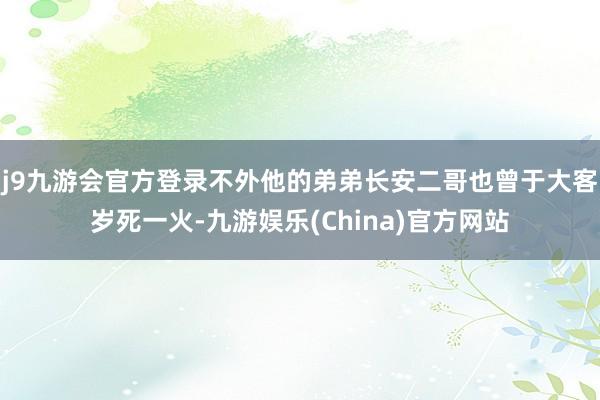 j9九游会官方登录不外他的弟弟长安二哥也曾于大客岁死一火-九游娱乐(China)官方网站