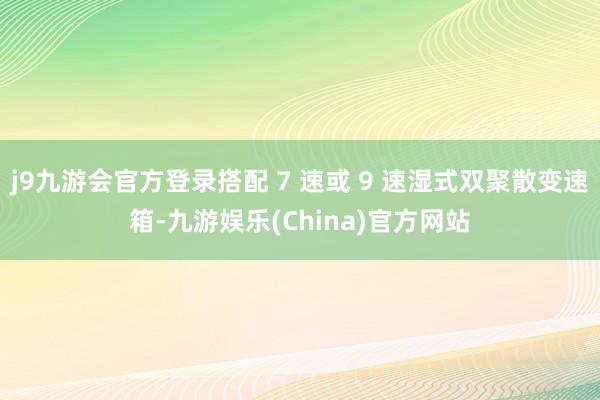j9九游会官方登录搭配 7 速或 9 速湿式双聚散变速箱-九游娱乐(China)官方网站