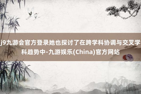 j9九游会官方登录她也探讨了在跨学科协调与交叉学科趋势中-九游娱乐(China)官方网站