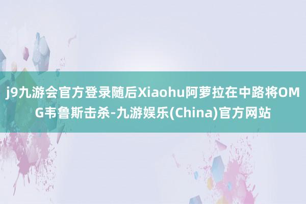 j9九游会官方登录随后Xiaohu阿萝拉在中路将OMG韦鲁斯击杀-九游娱乐(China)官方网站