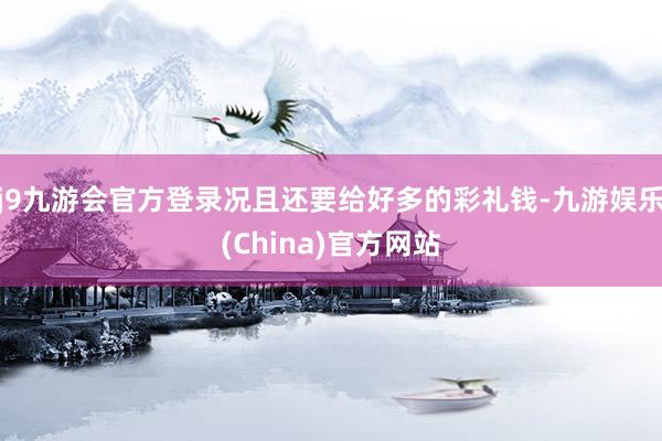 j9九游会官方登录况且还要给好多的彩礼钱-九游娱乐(China)官方网站