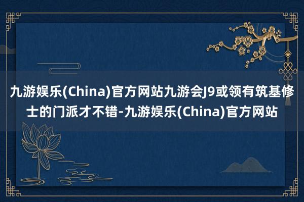 九游娱乐(China)官方网站九游会J9或领有筑基修士的门派才不错-九游娱乐(China)官方网站