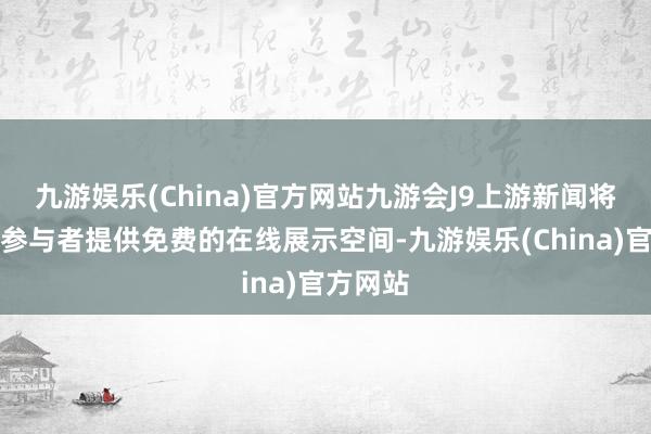 九游娱乐(China)官方网站九游会J9上游新闻将为统共参与者提供免费的在线展示空间-九游娱乐(China)官方网站