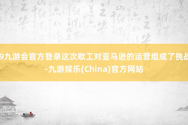 j9九游会官方登录这次歇工对亚马逊的运营组成了挑战-九游娱乐(China)官方网站