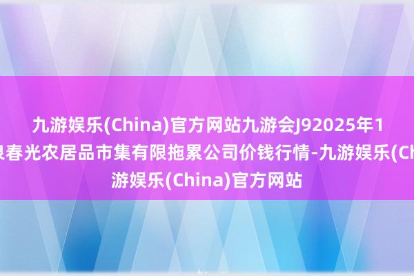 九游娱乐(China)官方网站九游会J92025年1月7日甘肃酒泉春光农居品市集有限拖累公司价钱行情-九游娱乐(China)官方网站