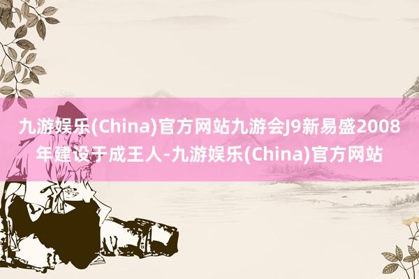 九游娱乐(China)官方网站九游会J9新易盛2008年建设于成王人-九游娱乐(China)官方网站