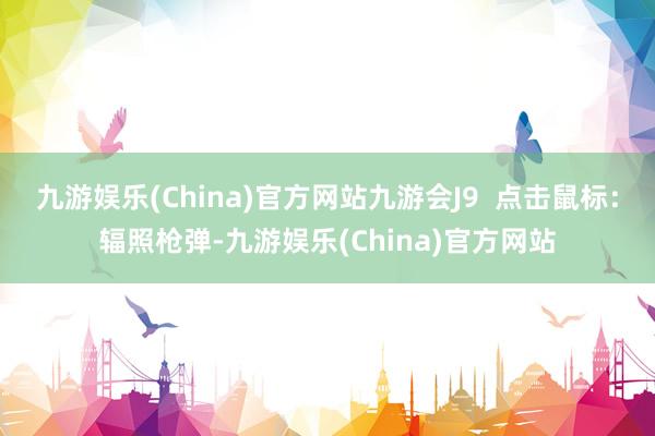 九游娱乐(China)官方网站九游会J9  点击鼠标：辐照枪弹-九游娱乐(China)官方网站