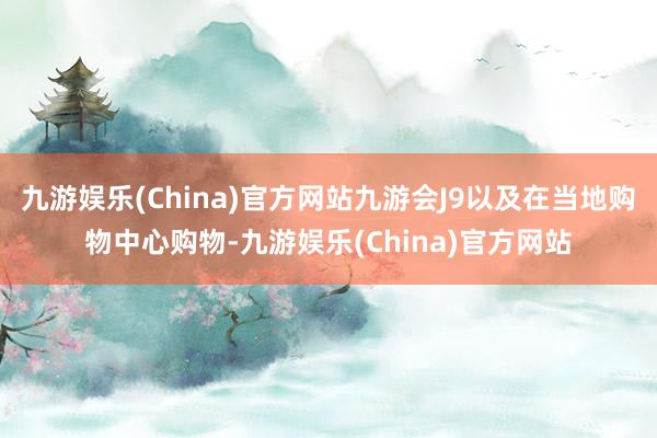九游娱乐(China)官方网站九游会J9以及在当地购物中心购物-九游娱乐(China)官方网站