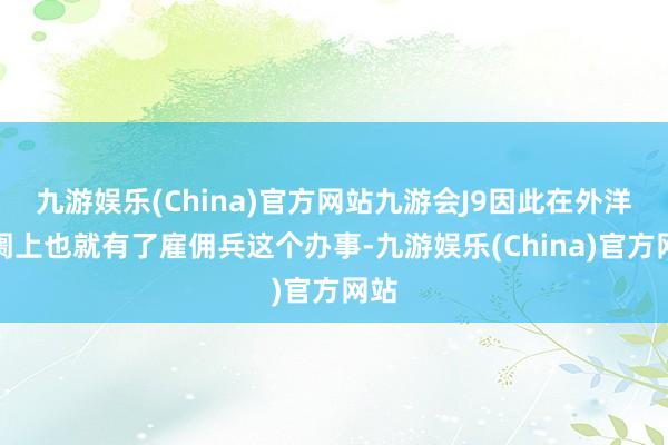九游娱乐(China)官方网站九游会J9因此在外洋阛阓上也就有了雇佣兵这个办事-九游娱乐(China)官方网站