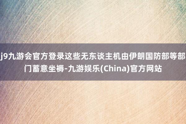 j9九游会官方登录这些无东谈主机由伊朗国防部等部门蓄意坐褥-九游娱乐(China)官方网站