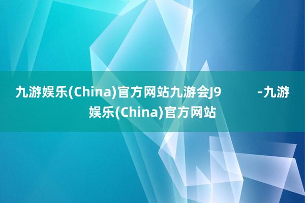九游娱乐(China)官方网站九游会J9          -九游娱乐(China)官方网站