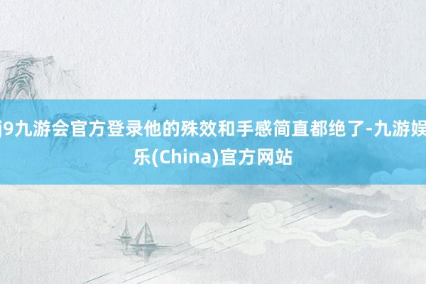 j9九游会官方登录他的殊效和手感简直都绝了-九游娱乐(China)官方网站