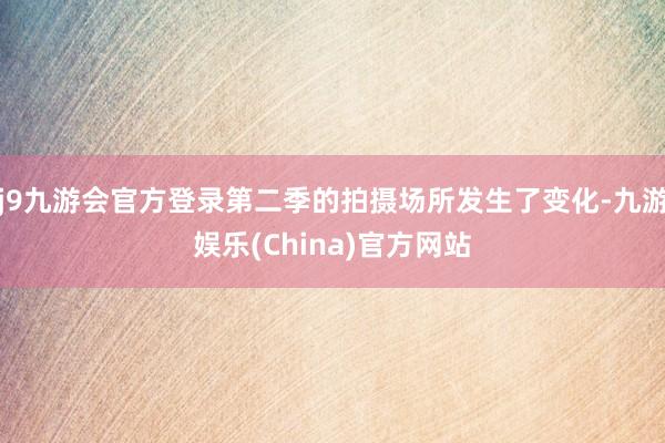j9九游会官方登录第二季的拍摄场所发生了变化-九游娱乐(China)官方网站