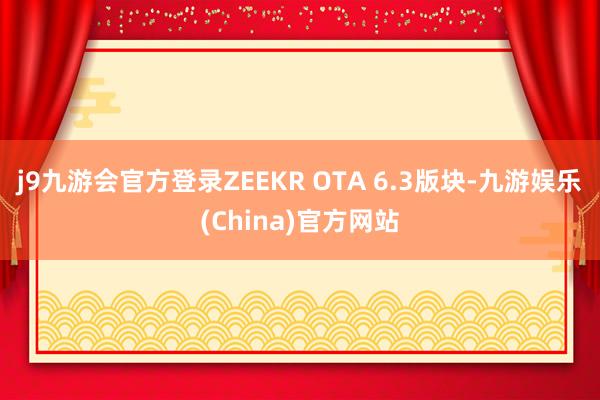 j9九游会官方登录ZEEKR OTA 6.3版块-九游娱乐(China)官方网站