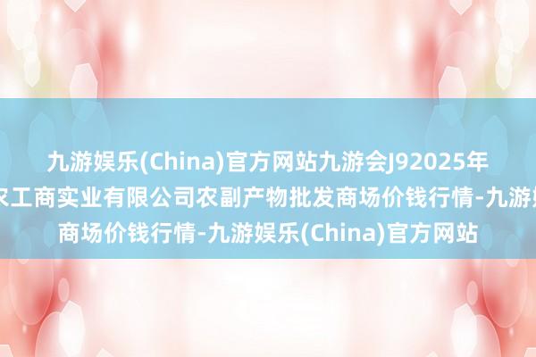 九游娱乐(China)官方网站九游会J92025年1月11日晋城市绿盛农工商实业有限公司农副产物批发商场价钱行情-九游娱乐(China)官方网站