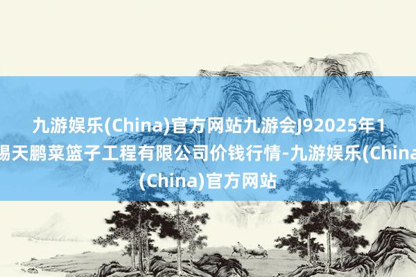 九游娱乐(China)官方网站九游会J92025年1月11日无锡天鹏菜篮子工程有限公司价钱行情-九游娱乐(China)官方网站