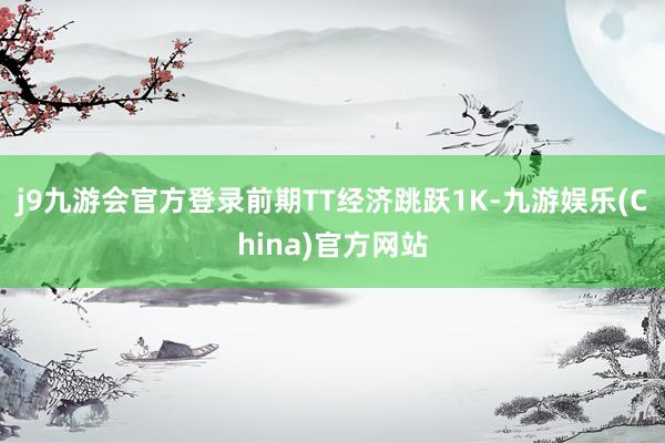 j9九游会官方登录前期TT经济跳跃1K-九游娱乐(China)官方网站
