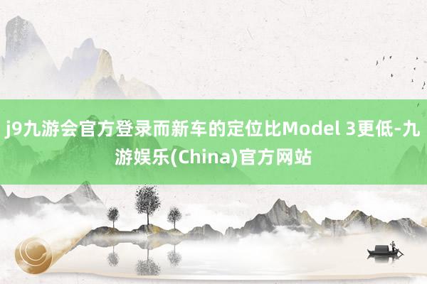 j9九游会官方登录而新车的定位比Model 3更低-九游娱乐(China)官方网站