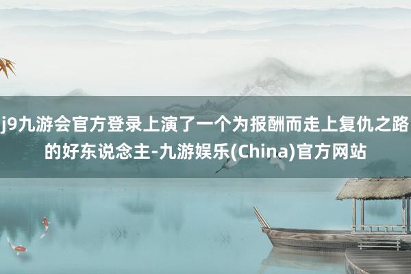 j9九游会官方登录上演了一个为报酬而走上复仇之路的好东说念主-九游娱乐(China)官方网站