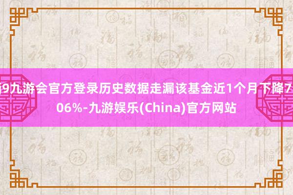 j9九游会官方登录历史数据走漏该基金近1个月下降7.06%-九游娱乐(China)官方网站