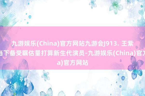 九游娱乐(China)官方网站九游会J913. 王紫璇是当下备受瞩估量打算新生代演员-九游娱乐(China)官方网站