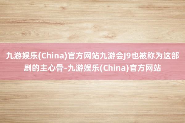 九游娱乐(China)官方网站九游会J9也被称为这部剧的主心骨-九游娱乐(China)官方网站