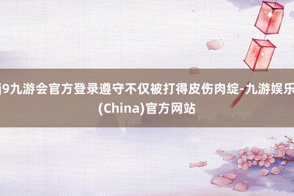 j9九游会官方登录遵守不仅被打得皮伤肉绽-九游娱乐(China)官方网站