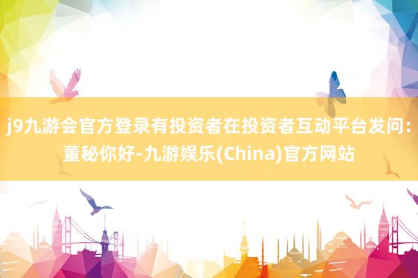 j9九游会官方登录有投资者在投资者互动平台发问：董秘你好-九游娱乐(China)官方网站