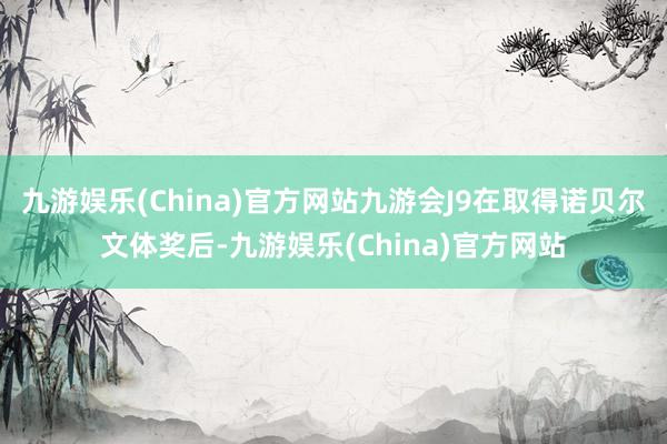 九游娱乐(China)官方网站九游会J9在取得诺贝尔文体奖后-九游娱乐(China)官方网站