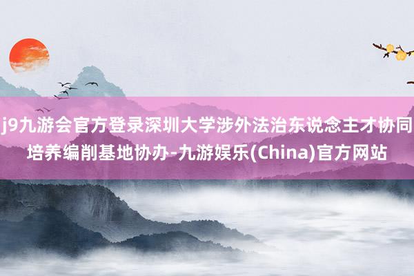 j9九游会官方登录深圳大学涉外法治东说念主才协同培养编削基地协办-九游娱乐(China)官方网站