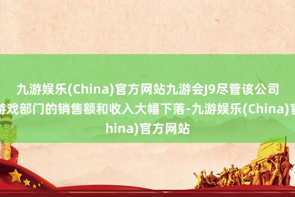 九游娱乐(China)官方网站九游会J9尽管该公司敷陈其游戏部门的销售额和收入大幅下落-九游娱乐(China)官方网站
