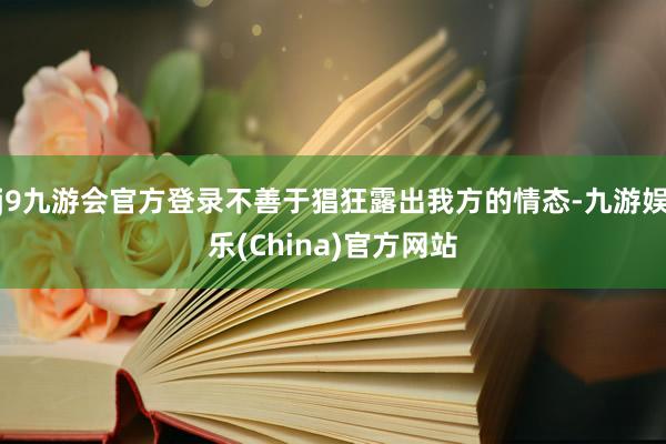 j9九游会官方登录不善于猖狂露出我方的情态-九游娱乐(China)官方网站