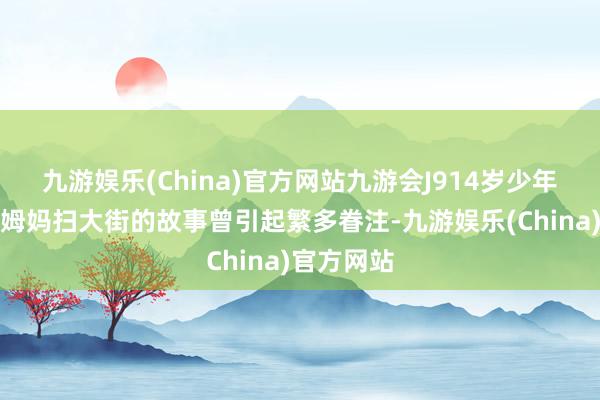九游娱乐(China)官方网站九游会J914岁少年周奕唯帮姆妈扫大街的故事曾引起繁多眷注-九游娱乐(China)官方网站